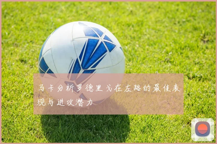 马卡分析罗德里戈在左路的最佳表现与进攻潜力