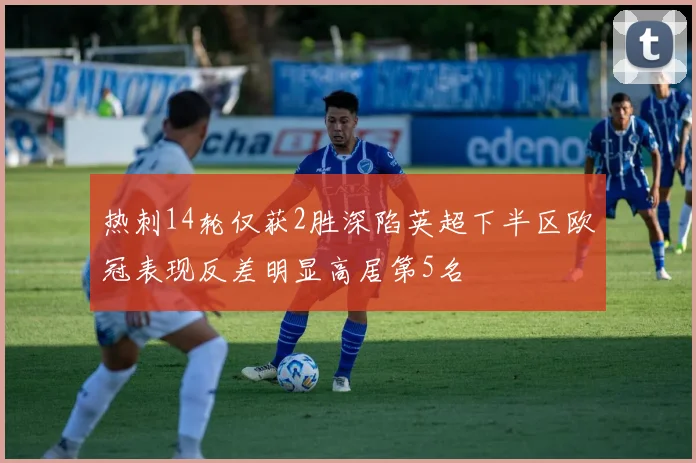 热刺14轮仅获2胜深陷英超下半区欧冠表现反差明显高居第5名