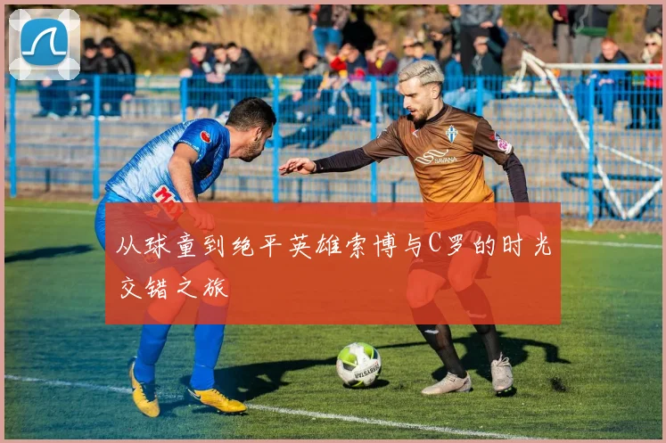 从球童到绝平英雄索博与C罗的时光交错之旅