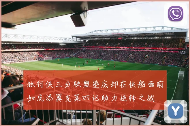 独行侠三分联盟垫底却在快船面前如虎添翼克莱四记助力逆转之战