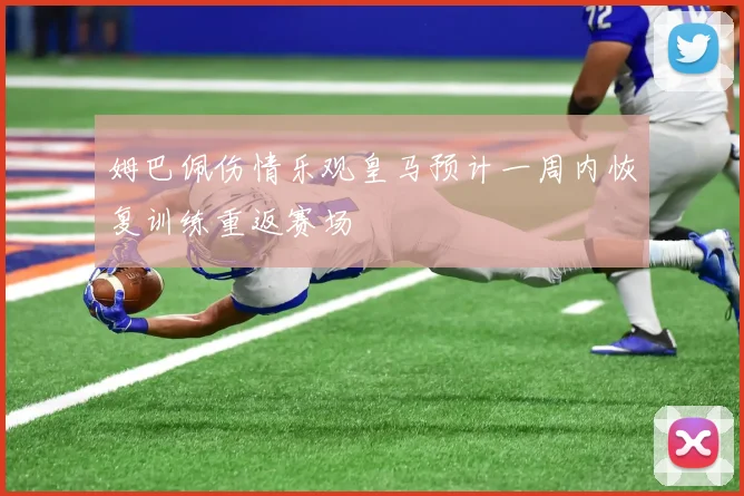 姆巴佩伤情乐观皇马预计一周内恢复训练重返赛场