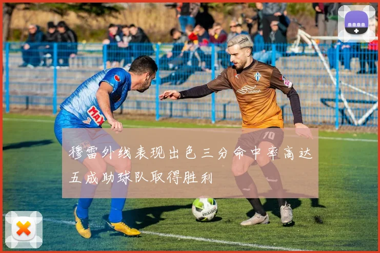 穆雷外线表现出色三分命中率高达五成助球队取得胜利