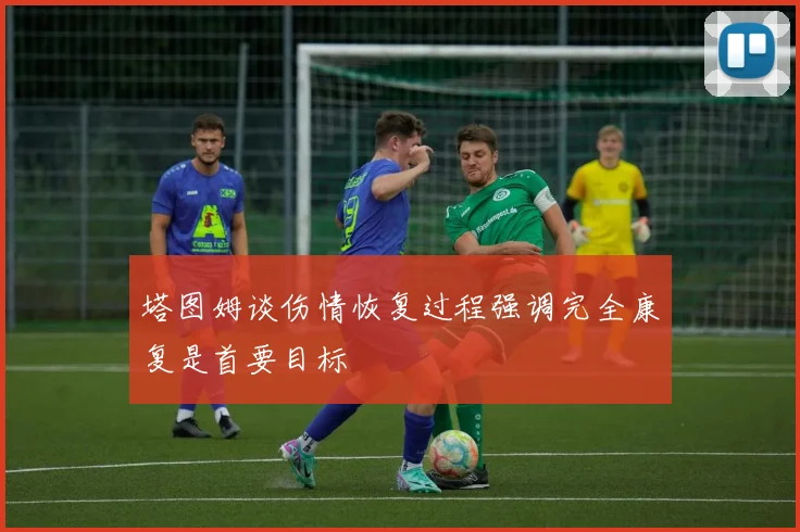 塔图姆谈伤情恢复过程强调完全康复是首要目标