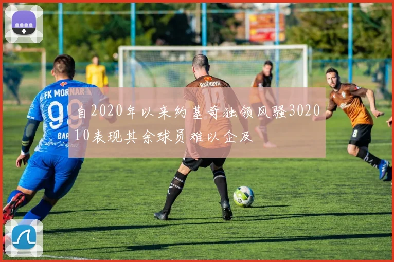 自2020年以来约基奇独领风骚302010表现其余球员难以企及