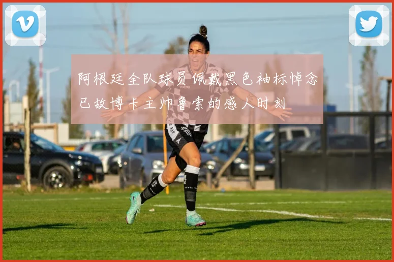 阿根廷全队球员佩戴黑色袖标悼念已故博卡主帅鲁索的感人时刻