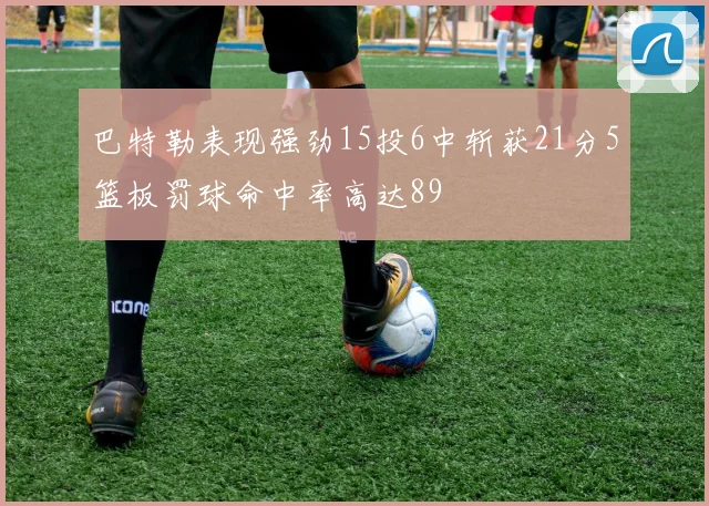 巴特勒表现强劲15投6中斩获21分5篮板罚球命中率高达89
