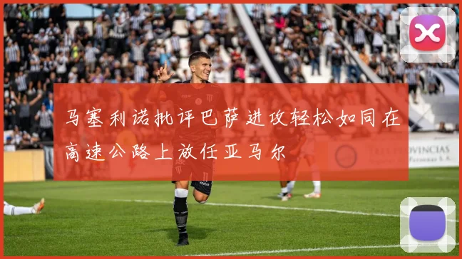 马塞利诺批评巴萨进攻轻松如同在高速公路上放任亚马尔