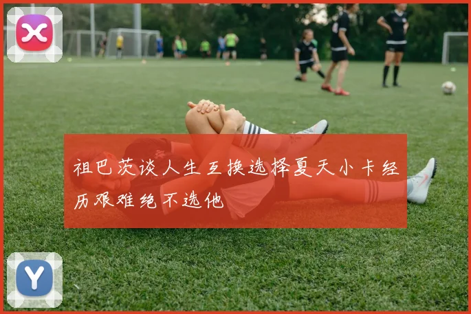 祖巴茨谈人生互换选择夏天小卡经历艰难绝不选他