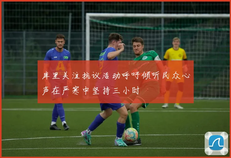 库里关注抗议活动呼吁倾听民众心声在严寒中坚持三小时