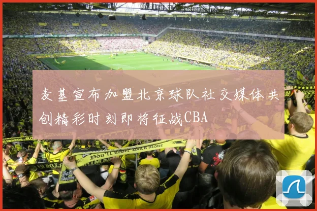 麦基宣布加盟北京球队社交媒体共创精彩时刻即将征战CBA