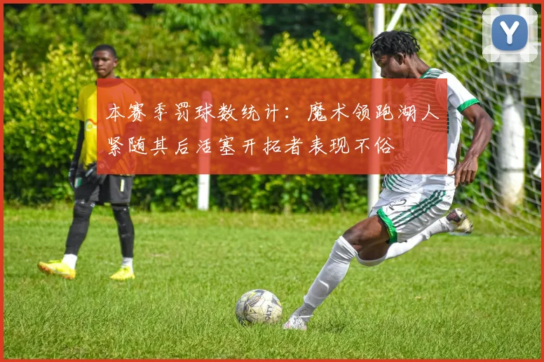 本赛季罚球数统计：魔术领跑湖人紧随其后活塞开拓者表现不俗