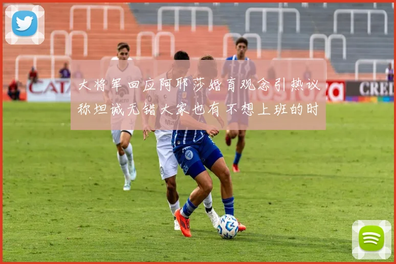 大将军回应阿耶莎婚育观念引热议称坦诚无错大家也有不想上班的时候