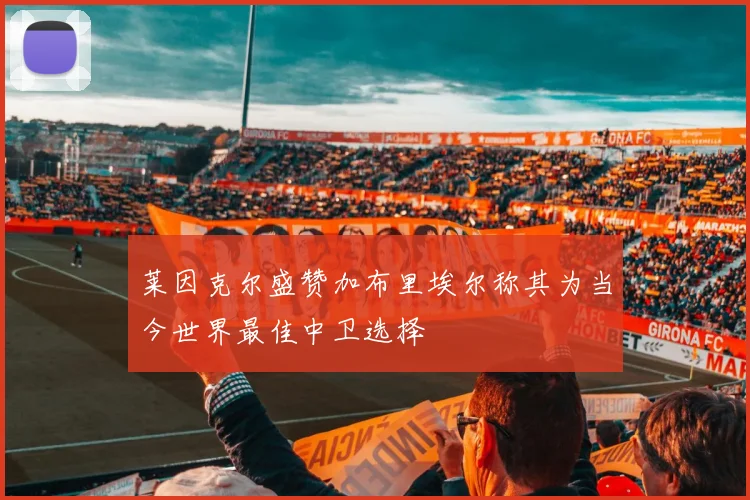 莱因克尔盛赞加布里埃尔称其为当今世界最佳中卫选择