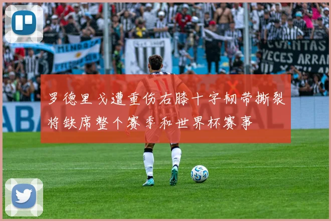 罗德里戈遭重伤右膝十字韧带撕裂将缺席整个赛季和世界杯赛事
