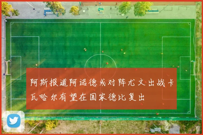 阿斯报道阿诺德或对阵尤文出战卡瓦哈尔有望在国家德比复出