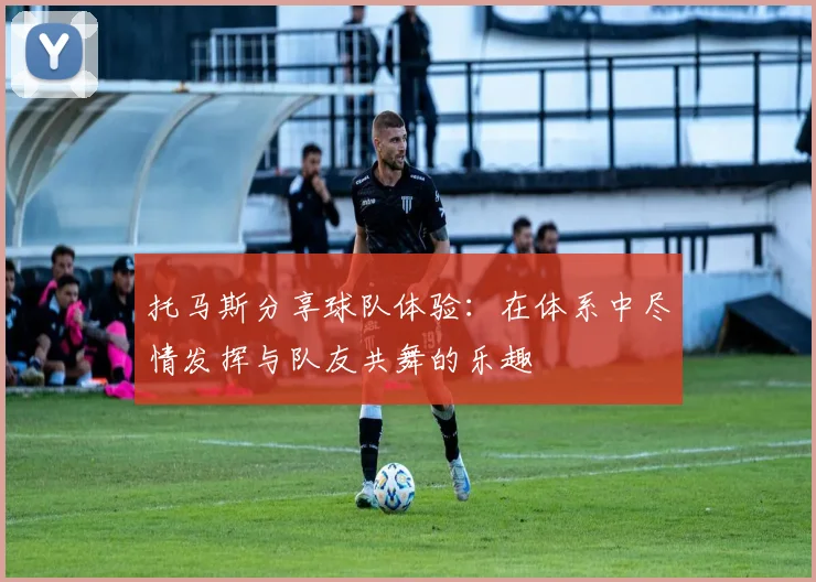 托马斯分享球队体验：在体系中尽情发挥与队友共舞的乐趣