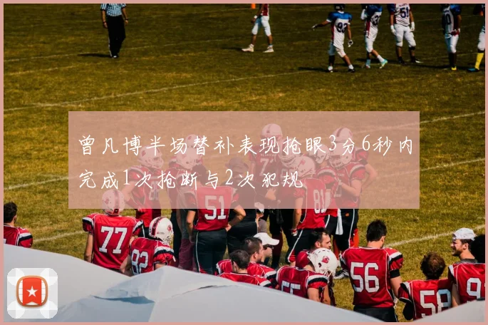 曾凡博半场替补表现抢眼3分6秒内完成1次抢断与2次犯规