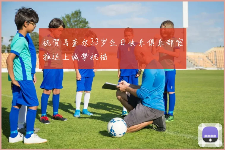 祝贺马奎尔33岁生日快乐俱乐部官推送上诚挚祝福