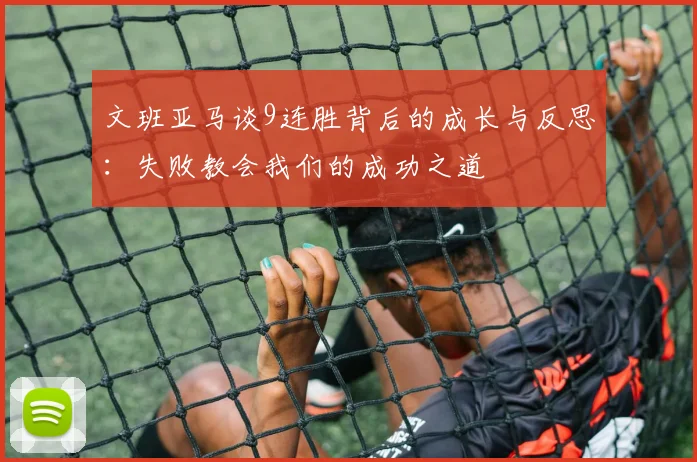 文班亚马谈9连胜背后的成长与反思：失败教会我们的成功之道