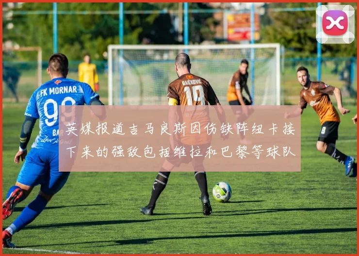 英媒报道吉马良斯因伤缺阵纽卡接下来的强敌包括维拉和巴黎等球队