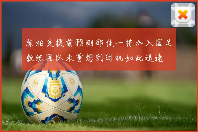 陈柏良提前预测邵佳一将加入国足教练团队未曾想到时机如此迅速