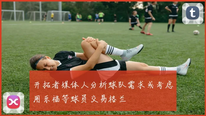开拓者媒体人分析球队需求或考虑用乐福等球员交易格兰