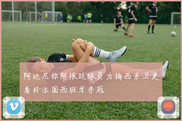 阿达尼称阿根廷球员为梅西亲卫更看好法国西班牙夺冠