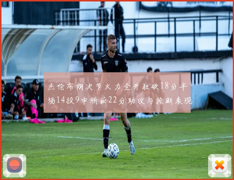 杰伦布朗次节火力全开狂砍18分半场14投9中斩获22分助攻与抢断表现出色