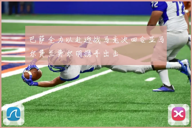 巴萨全力以赴迎战马竞次回合亚马尔费兰费尔明携手出击