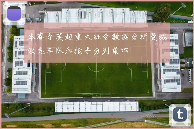 本赛季英超重大机会数据分析曼城领先车队和枪手分列前四