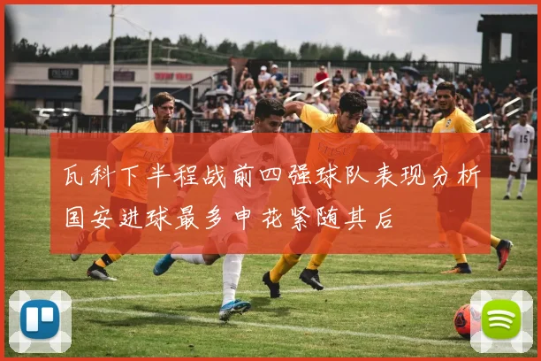 瓦科下半程战前四强球队表现分析国安进球最多申花紧随其后