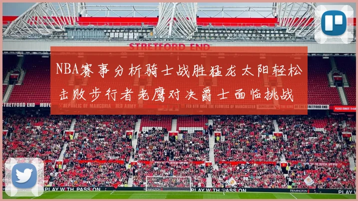 NBA赛事分析骑士战胜猛龙太阳轻松击败步行者老鹰对决爵士面临挑战